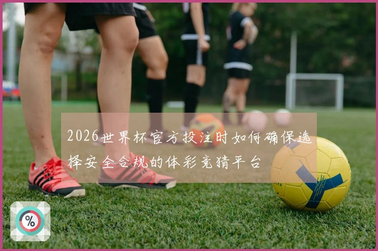 2026世界杯官方投注时如何确保选择安全合规的体彩竞猜平台